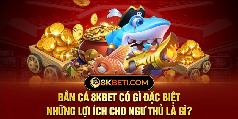 Bắn Cá 8kbet Có Gì Đặc Biệt - Những Lợi Ích Cho Ngư Thủ Là Gì?